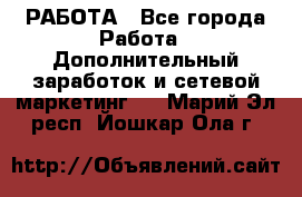 РАБОТА - Все города Работа » Дополнительный заработок и сетевой маркетинг   . Марий Эл респ.,Йошкар-Ола г.